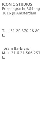 ICONIC STUDIOS
Prinsengracht 384-bg
1016 JB Amsterdam
www.iconicstudios.nl


T. + 31 20 370 28 80
E. info@iconicstudios.nl


Joram Barbiers
M. + 31 6 21 506 253
E. info@barbiersoriginals.com
